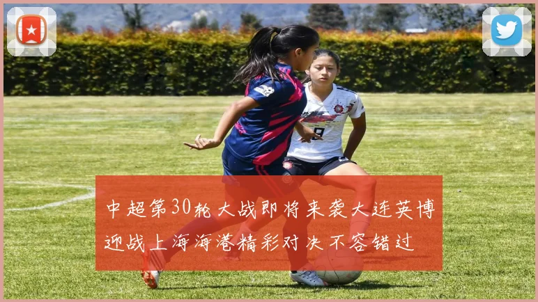 中超第30轮大战即将来袭大连英博迎战上海海港精彩对决不容错过
