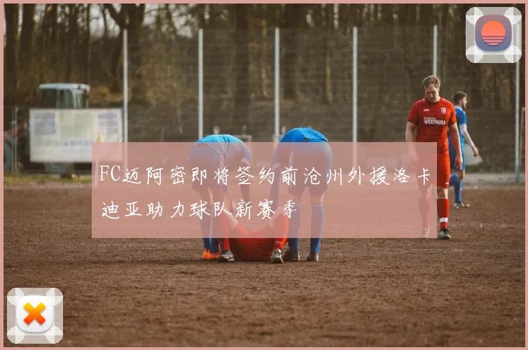 FC迈阿密即将签约前沧州外援洛卡迪亚助力球队新赛季