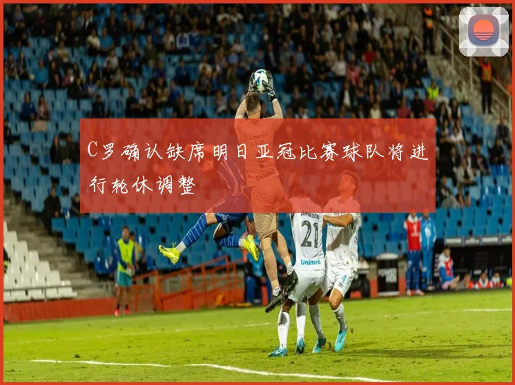 C罗确认缺席明日亚冠比赛球队将进行轮休调整
