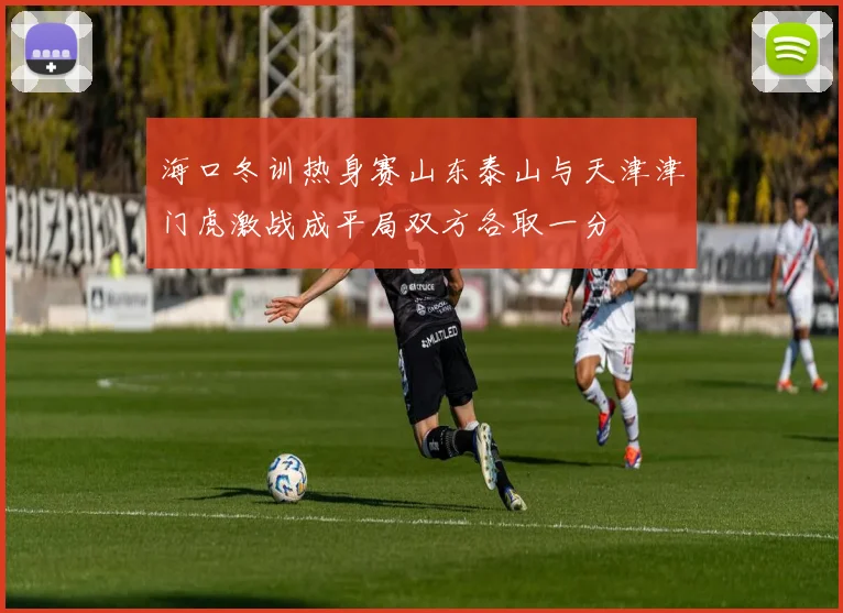 海口冬训热身赛山东泰山与天津津门虎激战成平局双方各取一分
