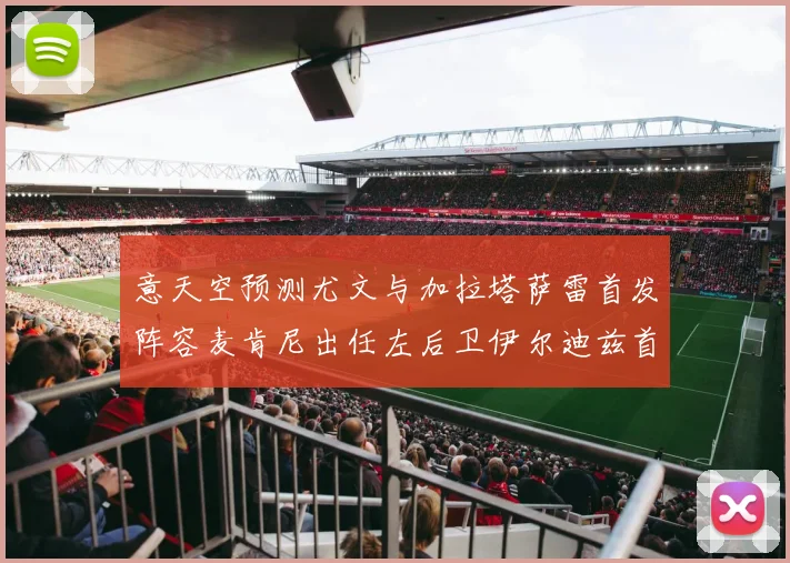 意天空预测尤文与加拉塔萨雷首发阵容麦肯尼出任左后卫伊尔迪兹首发出战