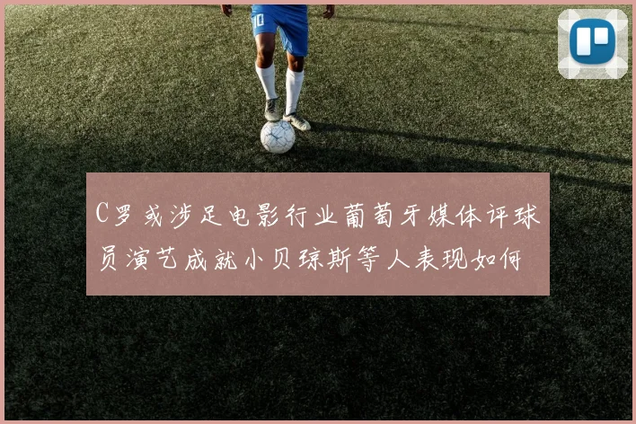 C罗或涉足电影行业葡萄牙媒体评球员演艺成就小贝琼斯等人表现如何