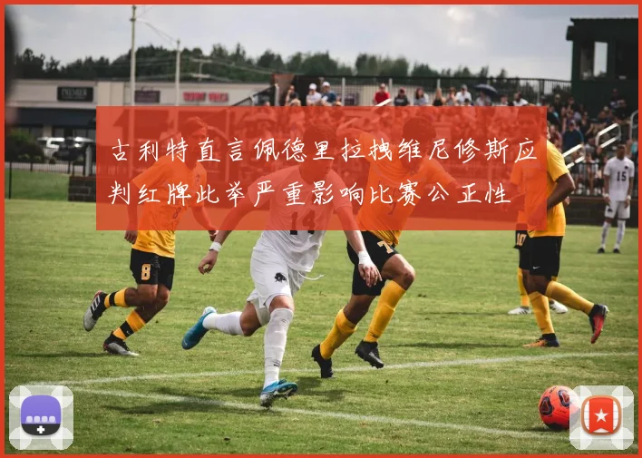 古利特直言佩德里拉拽维尼修斯应判红牌此举严重影响比赛公正性