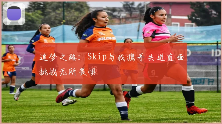 追梦之路：Skip与我携手共进直面挑战无所畏惧
