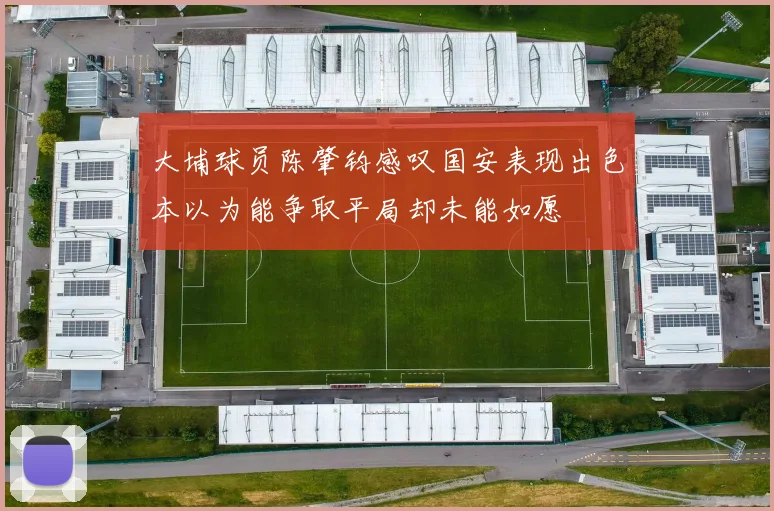 大埔球员陈肇钧感叹国安表现出色本以为能争取平局却未能如愿