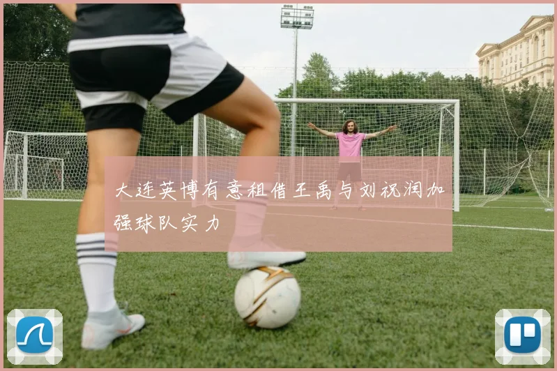 大连英博有意租借王禹与刘祝润加强球队实力