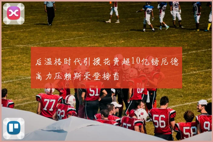 后温格时代引援花费超10亿镑厄德高力压赖斯荣登榜首