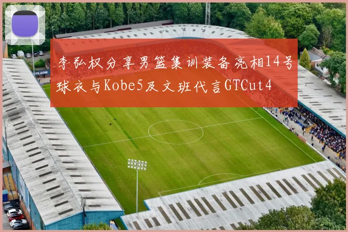 李弘权分享男篮集训装备亮相14号球衣与Kobe5及文班代言GTCut4