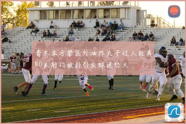 青木本方禁区外油炸丸子过人狂奔80米射门被扑引发球迷怒火