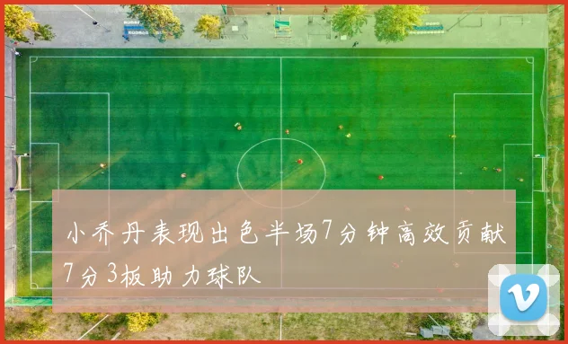 小乔丹表现出色半场7分钟高效贡献7分3板助力球队