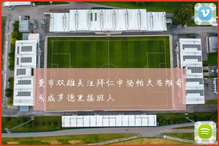 曼市双雄关注拜仁中场帕夫洛维奇或成罗德里接班人
