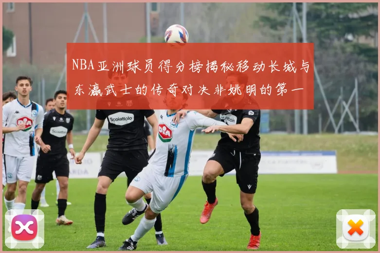 NBA亚洲球员得分榜揭秘移动长城与东瀛武士的传奇对决非姚明的第一人是谁