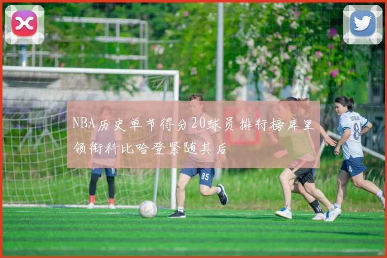 NBA历史单节得分20球员排行榜库里领衔科比哈登紧随其后