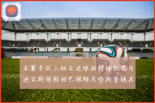 本赛季双人组合进球排行榜凯恩与迪亚斯领衔姆巴佩维尼修斯紧随其后