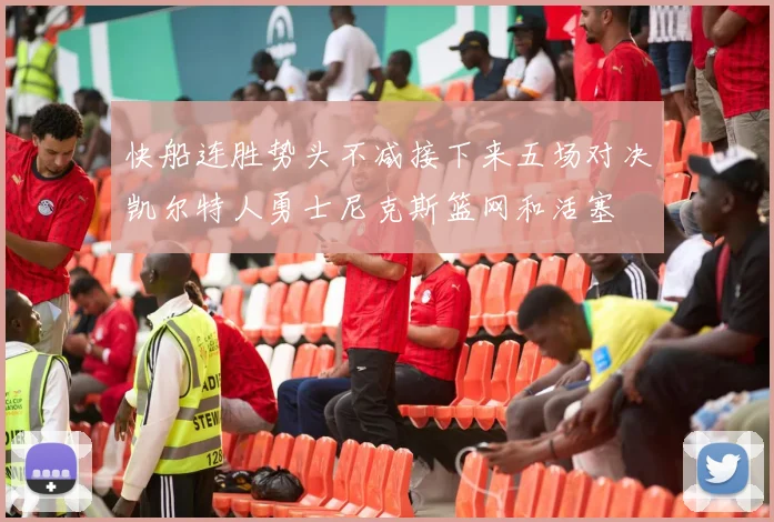 快船连胜势头不减接下来五场对决凯尔特人勇士尼克斯篮网和活塞