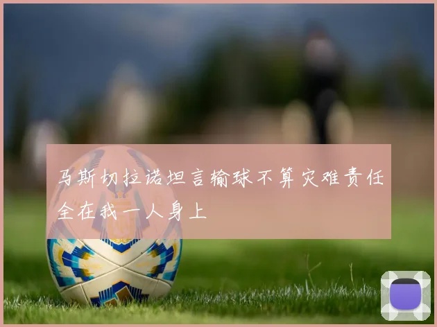 马斯切拉诺坦言输球不算灾难责任全在我一人身上
