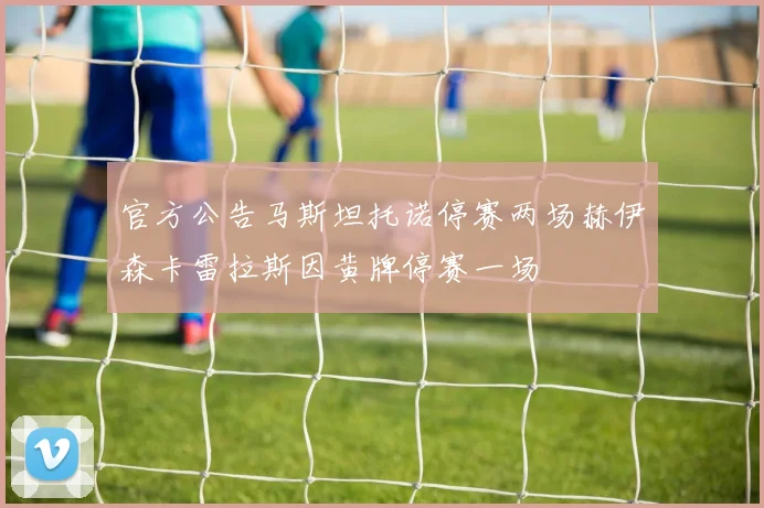 官方公告马斯坦托诺停赛两场赫伊森卡雷拉斯因黄牌停赛一场