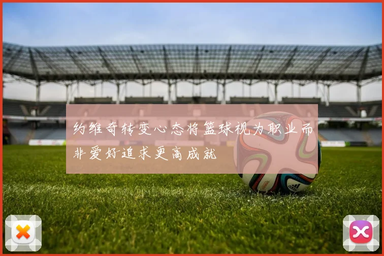 约维奇转变心态将篮球视为职业而非爱好追求更高成就