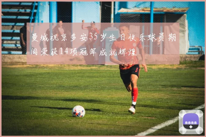 曼城祝京多安35岁生日快乐球员期间荣获14项冠军成就辉煌