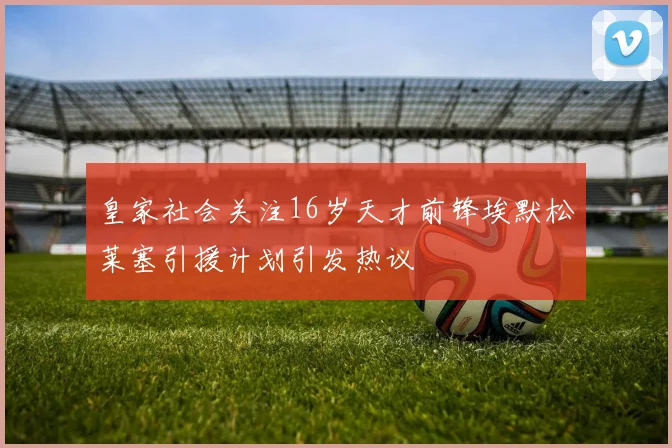 皇家社会关注16岁天才前锋埃默松莱塞引援计划引发热议