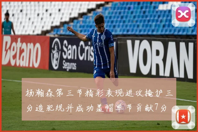 杨瀚森第三节精彩表现进攻掩护三分造犯规并成功盖帽单节贡献7分