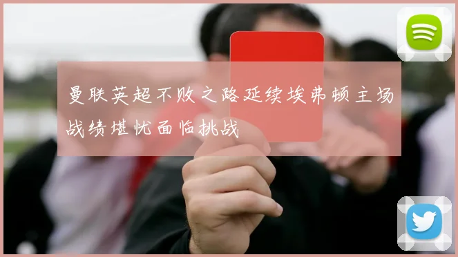 曼联英超不败之路延续埃弗顿主场战绩堪忧面临挑战
