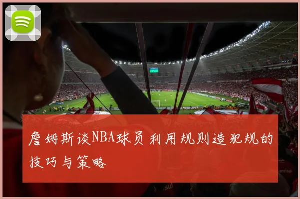 詹姆斯谈NBA球员利用规则造犯规的技巧与策略