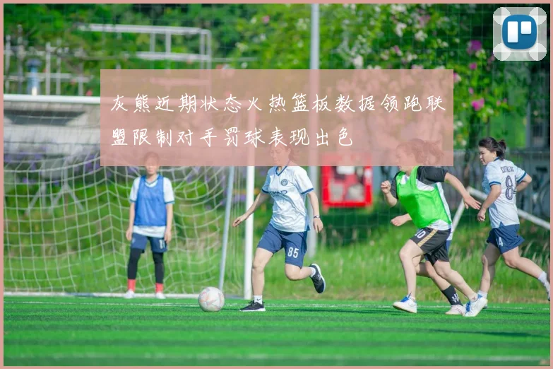 灰熊近期状态火热篮板数据领跑联盟限制对手罚球表现出色